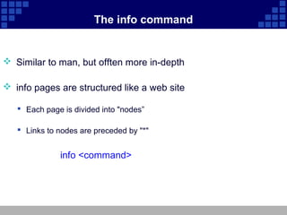 The info command


 Similar to man, but offten more in-depth

 info pages are structured like a web site

    Each page is divided into "nodes”

    Links to nodes are preceded by "*"


              info <command>
 