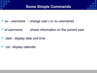 Some Simple Commands


 su - username : change user ( or su username)

 id username       shows information on the current user

 date - display date and time

 cal - display calendar
 