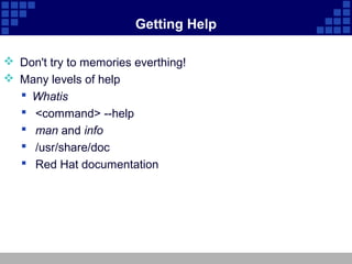 Getting Help

 Don't try to memories everthing!
 Many levels of help
   Whatis
   <command> --help
   man and info
   /usr/share/doc
   Red Hat documentation
 