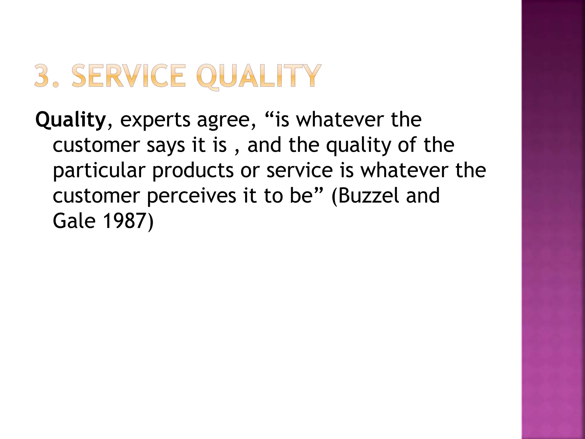 Quality, experts agree, “is whatever the
customer says it is , and the quality of the
particular products or service is whatever the
customer perceives it to be” (Buzzel and
Gale 1987)
 