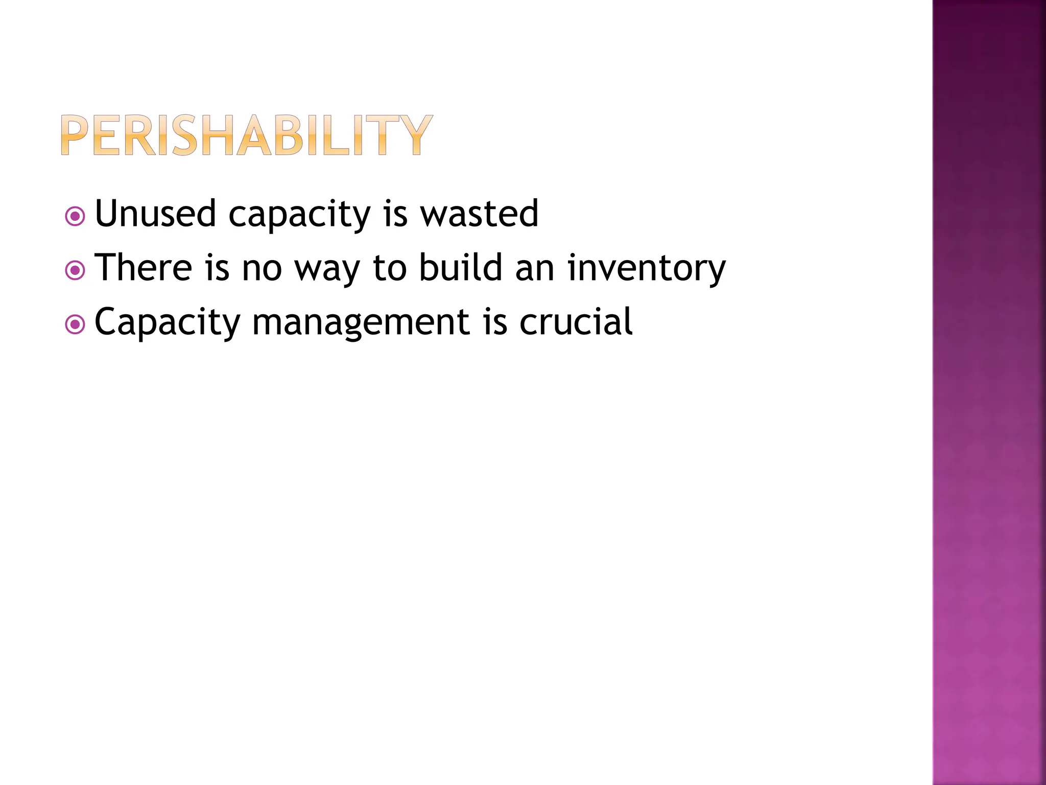  Unused capacity is wasted
 There is no way to build an inventory
 Capacity management is crucial
 