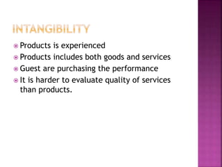  Products is experienced
 Products includes both goods and services
 Guest are purchasing the performance
 It is harder to evaluate quality of services
than products.
 