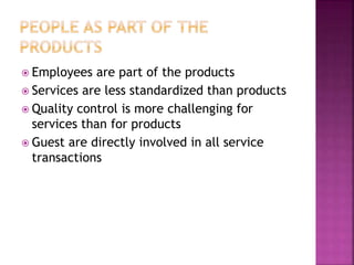  Employees are part of the products
 Services are less standardized than products
 Quality control is more challenging for
services than for products
 Guest are directly involved in all service
transactions
 
