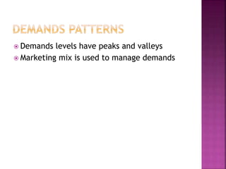  Demands levels have peaks and valleys
 Marketing mix is used to manage demands
 