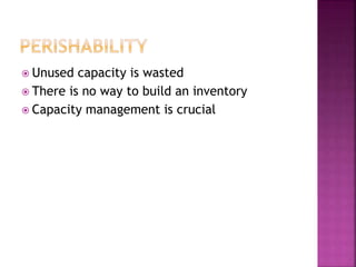  Unused capacity is wasted
 There is no way to build an inventory
 Capacity management is crucial
 