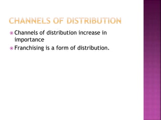  Channels of distribution increase in
importance
 Franchising is a form of distribution.
 