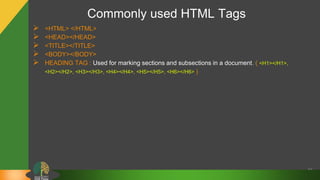 Commonly used HTML Tags
 <HTML> </HTML>
 <HEAD></HEAD>
 <TITLE></TITLE>
 <BODY></BODY>
 HEADING TAG : Used for marking sections and subsections in a document. ( <H1></H1>,
<H2></H2>, <H3></H3>, <H4></H4>, <H5></H5>, <H6></H6> )
16
 