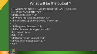 What will be the output ?
37
<H1 ALIGN="CENTER">SAFETY TIPS FOR CANOEISTS</H1>
<OL TYPE=“a” START=“2”>
<LI>Be able to swim </LI>
<LI>Wear a life jacket at all times </LI>
<LI>Don't stand up or move around. If canoe tips,
<UL>
<LI>Hang on to the canoe </LI>
<LI>Use the canoe for support and </LI>
<LI>Swim to shore
</UL> </LI>
<LI>Don't overexert yourself </LI>
<LI>Use a bow light at night </LI>
</OL>
 