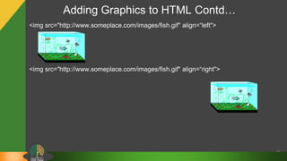 Adding Graphics to HTML Contd…
46
<img src="http://www.someplace.com/images/fish.gif" align=“left">
<img src="http://www.someplace.com/images/fish.gif" align=“right">
 