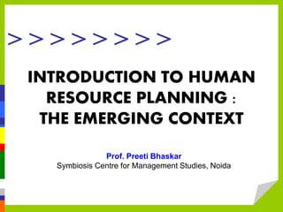 > > > > > > > >
INTRODUCTION TO HUMAN
RESOURCE PLANNING :
THE EMERGING CONTEXT
Prof. Preeti Bhaskar
Symbiosis Centre for Management Studies, Noida
 