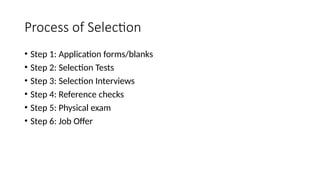 Process of Selection
• Step 1: Application forms/blanks
• Step 2: Selection Tests
• Step 3: Selection Interviews
• Step 4: Reference checks
• Step 5: Physical exam
• Step 6: Job Offer
 
