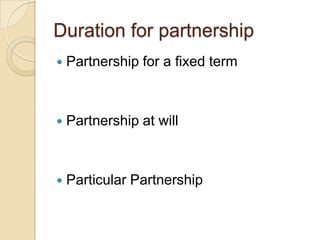 Duration for partnership
   Partnership for a fixed term



   Partnership at will



   Particular Partnership
 
