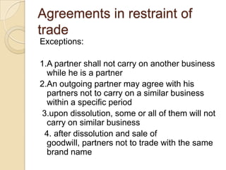 Agreements in restraint of
trade
Exceptions:

1.A partner shall not carry on another business
  while he is a partner
2.An...