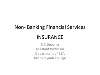 Non- Banking Financial Services
INSURANCE
S.R.Deepika
Assistant Professor
Department of BBA
Kristu Jayanti College
 