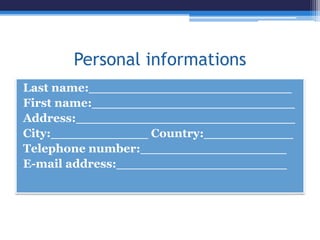 Personal informations
Last name:_________________________
First name:_________________________
Address:___________________________
City:____________ Country:___________
Telephone number:__________________
E-mail address:_____________________
 