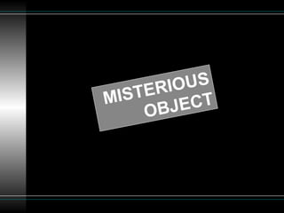 MISTERIOUS
OBJECT
 