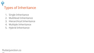 flutterjunction.co
Types of Inheritance
1. Single Inheritance
2. Multilevel Inheritance
3. Hierarchical Inheritance
4. Multiple Inheritance
5. Hybrid Inheritance
 