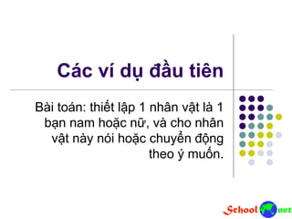 Các ví dụ đầu tiên
Bài toán: thiết lập 1 nhân vật là 1
bạn nam hoặc nữ, và cho nhân
vật này nói hoặc chuyển động
theo ý muốn.
 