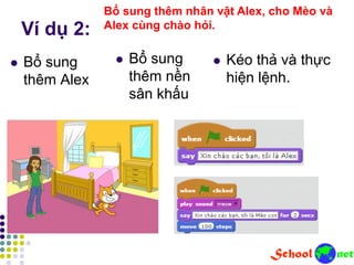 Ví dụ 2:
 Bổ sung
thêm Alex
Bổ sung thêm nhân vật Alex, cho Mèo và
Alex cùng chào hỏi.
 Bổ sung
thêm nền
sân khấu
 Kéo thả và thực
hiện lệnh.
 