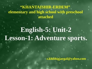 “KHANTAISHIR-ERDEM”
 elementary and high school with preschool
                 attached


     English-5: Unit-2
Lesson-1: Adventure sports.

                      s.khishigjargal@yahoo.com
 