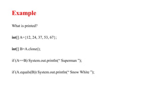 Example
What is printed?
int[] A={12, 24, 37, 53, 67};
int[] B=A.clone();
if (A==B) System.out.println(“ Superman ”);
if (A.equals(B)) System.out.println(“ Snow White ”);
 