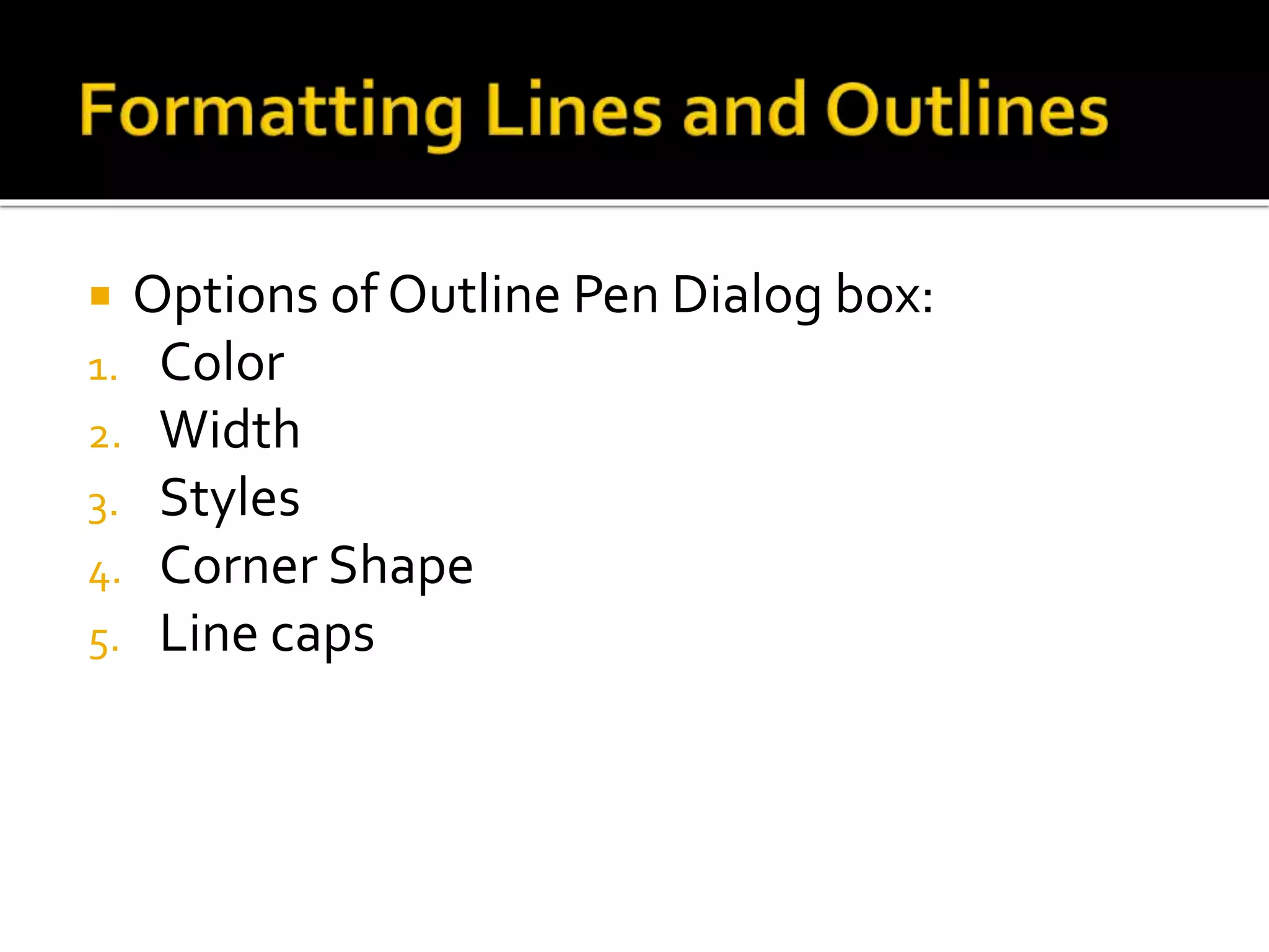  Options of Outline Pen Dialog box:
1. Color
2. Width
3. Styles
4. Corner Shape
5. Line caps
 