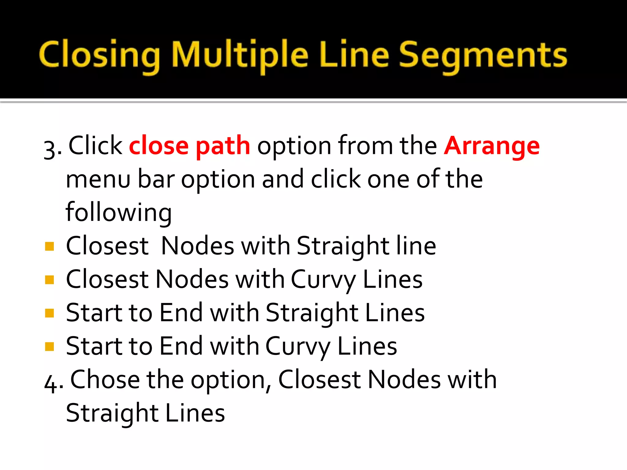 3. Click close path option from the Arrange
menu bar option and click one of the
following
 Closest Nodes with Straight line
 Closest Nodes with Curvy Lines
 Start to End with Straight Lines
 Start to End with Curvy Lines
4. Chose the option, Closest Nodes with
Straight Lines
 