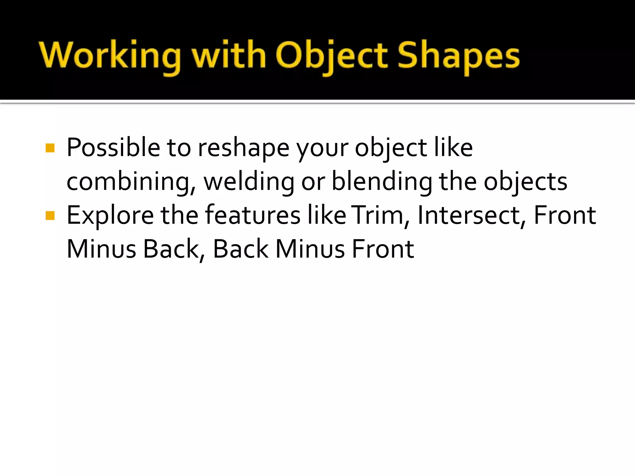  Possible to reshape your object like
combining, welding or blending the objects
 Explore the features likeTrim, Intersect, Front
Minus Back, Back Minus Front
 