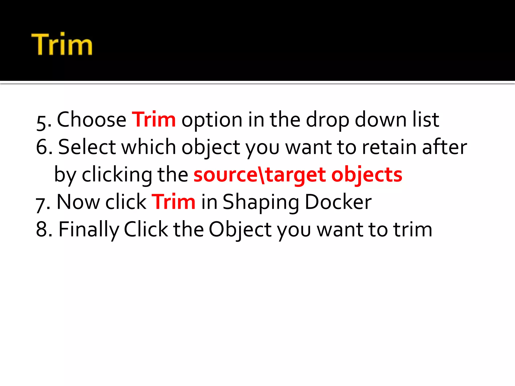 5. Choose Trim option in the drop down list
6. Select which object you want to retain after
by clicking the sourcetarget objects
7. Now click Trim in Shaping Docker
8. Finally Click the Object you want to trim
 