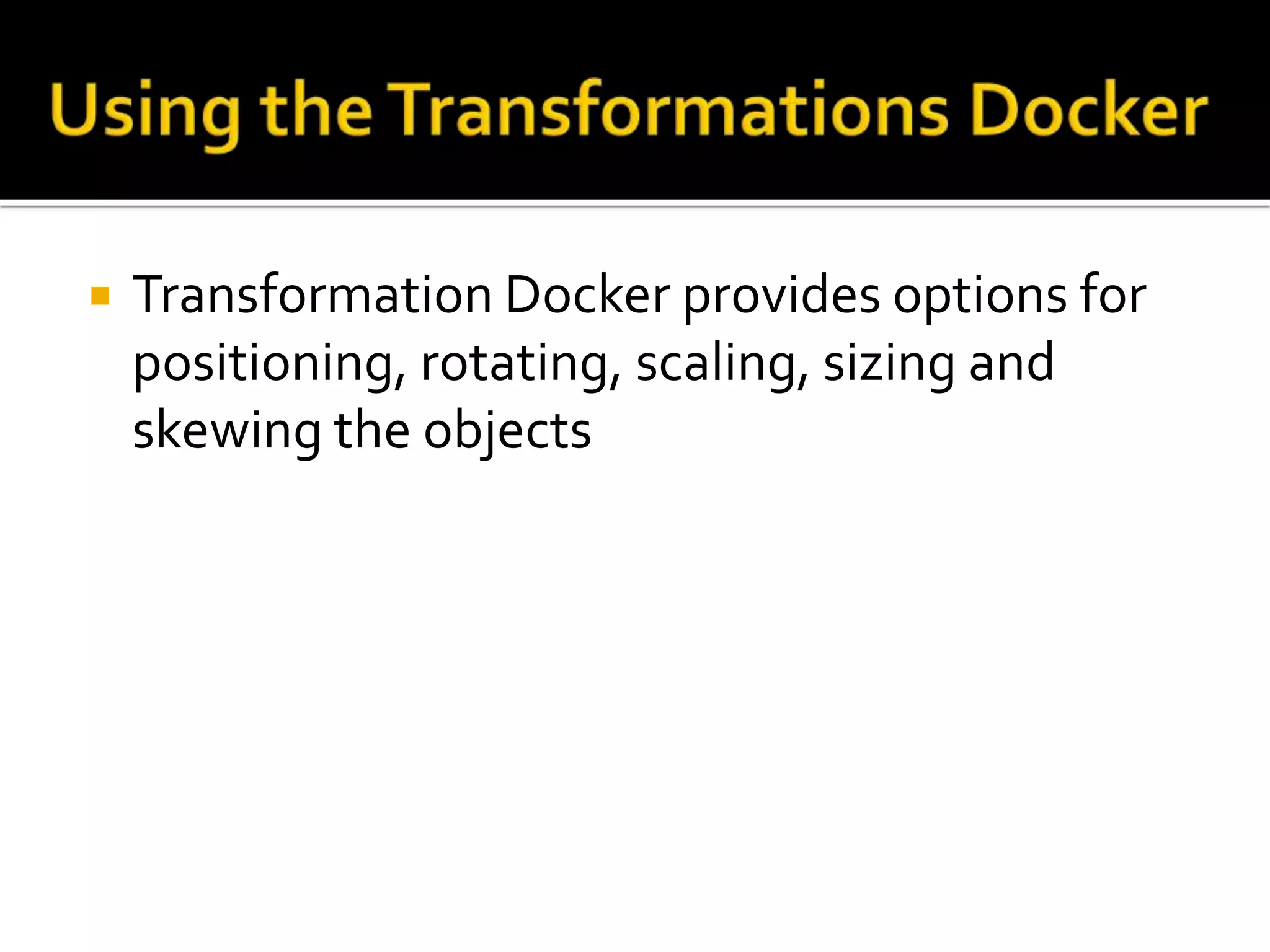  Transformation Docker provides options for
positioning, rotating, scaling, sizing and
skewing the objects
 