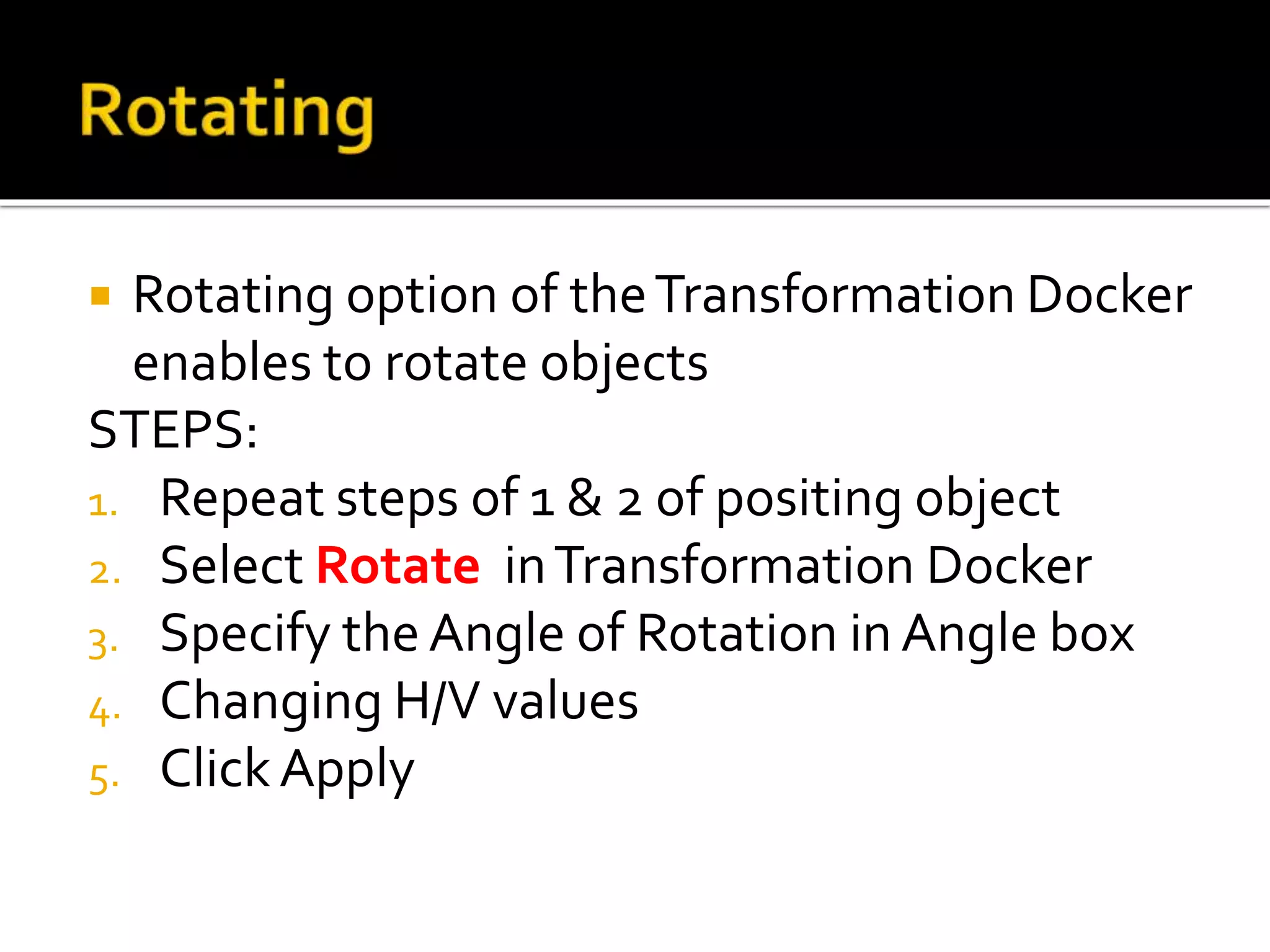  Rotating option of theTransformation Docker
enables to rotate objects
STEPS:
1. Repeat steps of 1 & 2 of positing object
2. Select Rotate inTransformation Docker
3. Specify the Angle of Rotation in Angle box
4. Changing H/V values
5. ClickApply
 