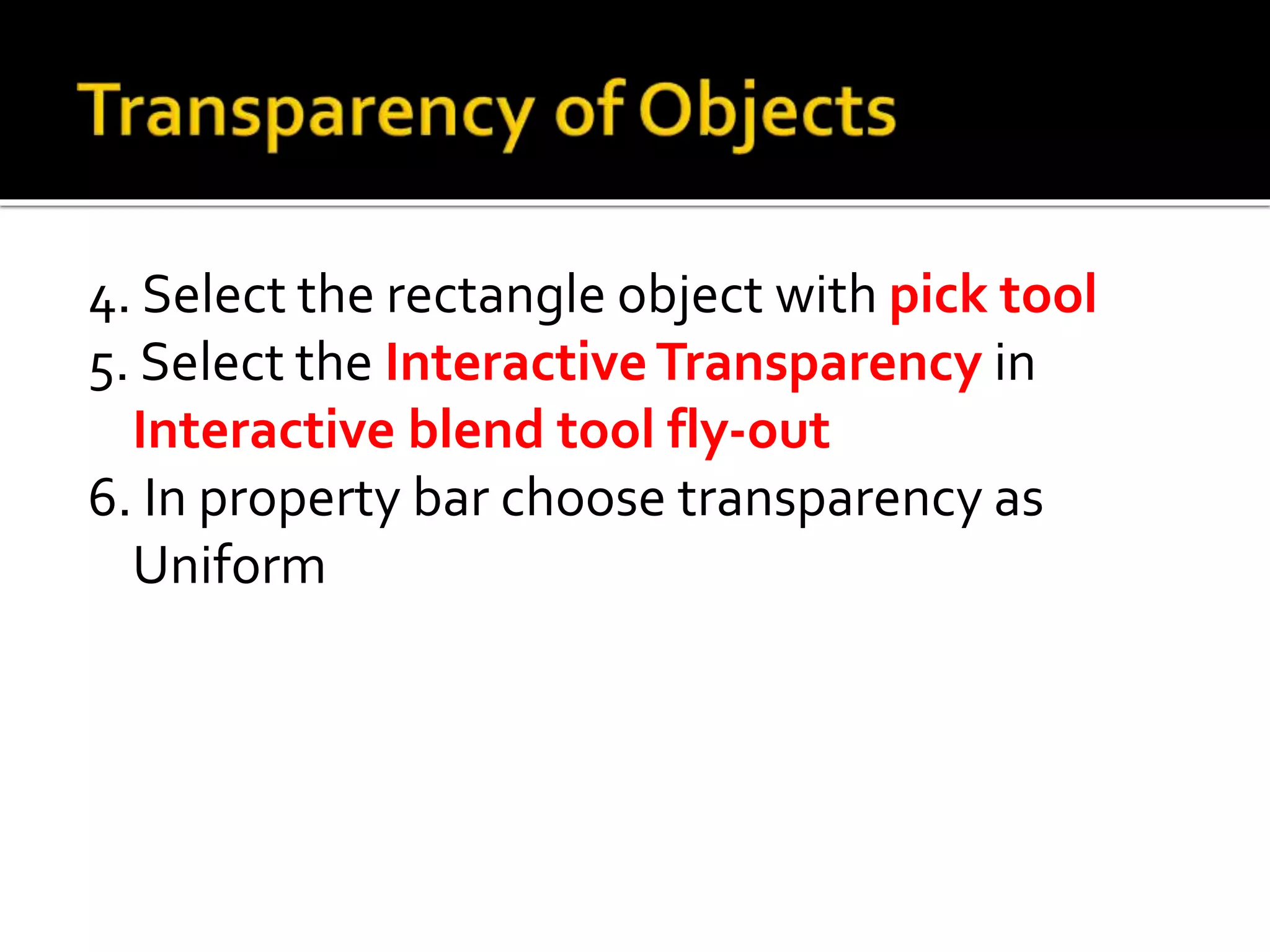 4. Select the rectangle object with pick tool
5. Select the InteractiveTransparency in
Interactive blend tool fly-out
6. In property bar choose transparency as
Uniform
 