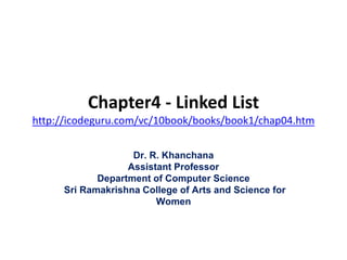 Chapter4 - Linked List
http://icodeguru.com/vc/10book/books/book1/chap04.htm
Dr. R. Khanchana
Assistant Professor
Department of Computer Science
Sri Ramakrishna College of Arts and Science for
Women
 