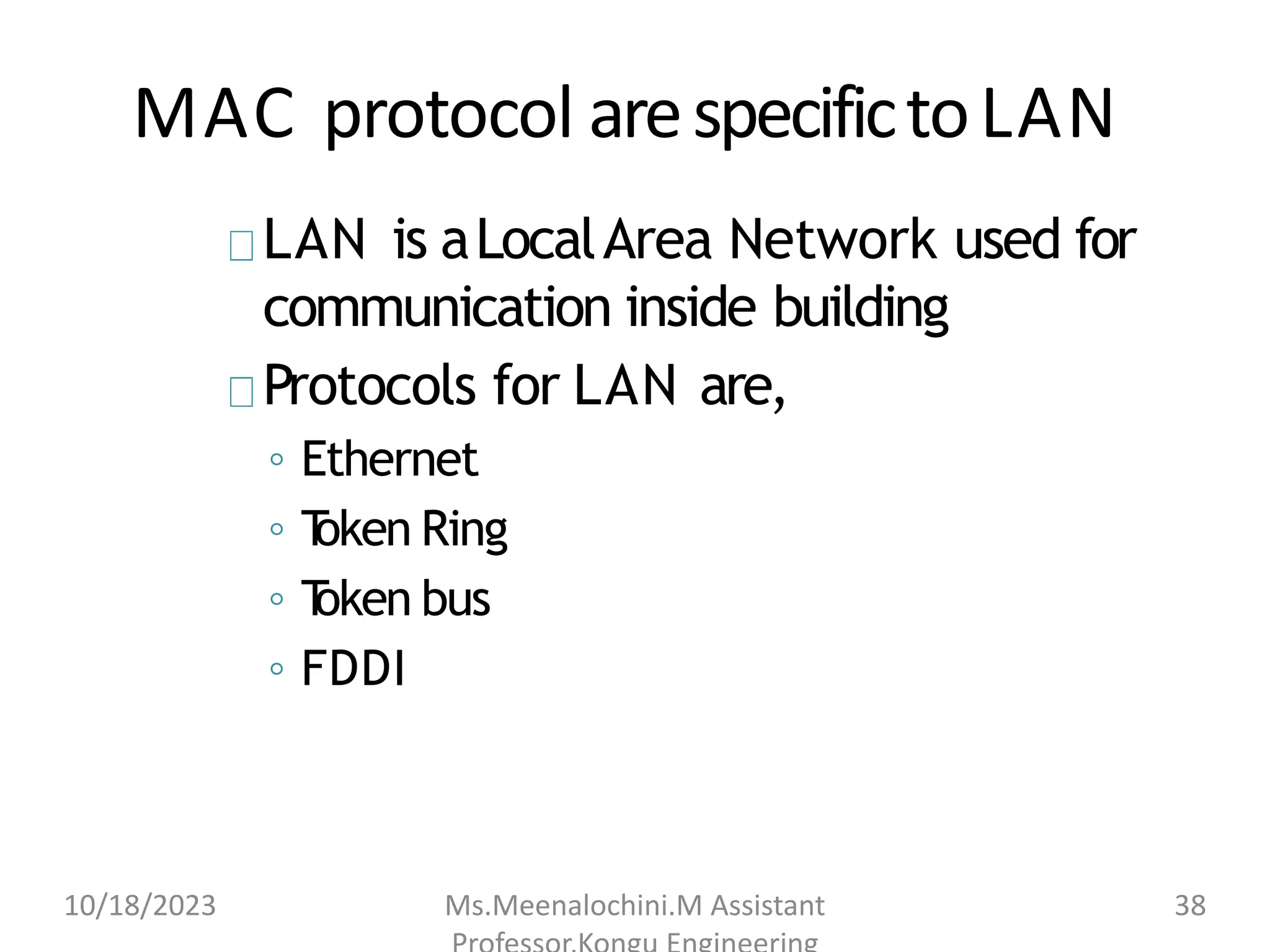 MAC protocol arespecifictoLAN
LAN is aLocalArea Network used for
communication inside building
Protocols for LAN are,
◦ Ethernet
◦ T
oken Ring
◦ T
oken bus
◦ FDDI
10/18/2023 Ms.Meenalochini.M Assistant 38
 