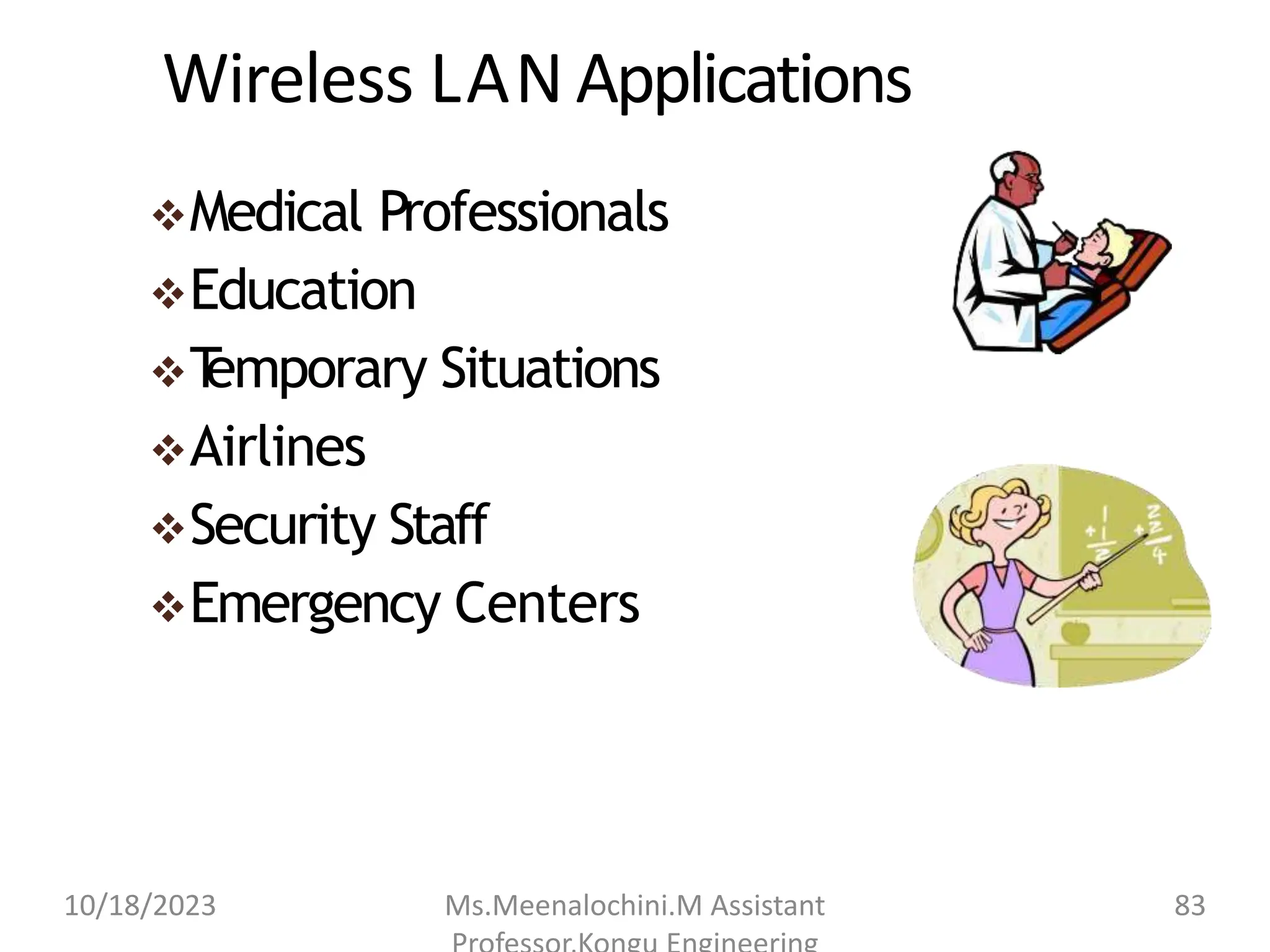 Wireless LAN Applications
Medical Professionals
Education
T
emporary Situations
Airlines
Security Staff
Emergency Centers
10/18/2023 Ms.Meenalochini.M Assistant 83
 