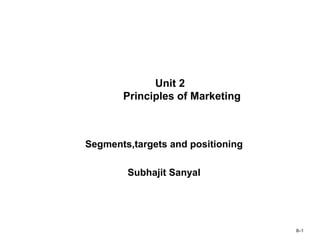 Unit 2 Principles of Marketing Segments,targets and positioning Subhajit Sanyal 8 – 