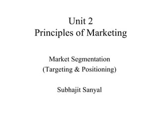 Unit 2 Principles of Marketing Market Segmentation (Targeting & Positioning) Subhajit Sanyal 