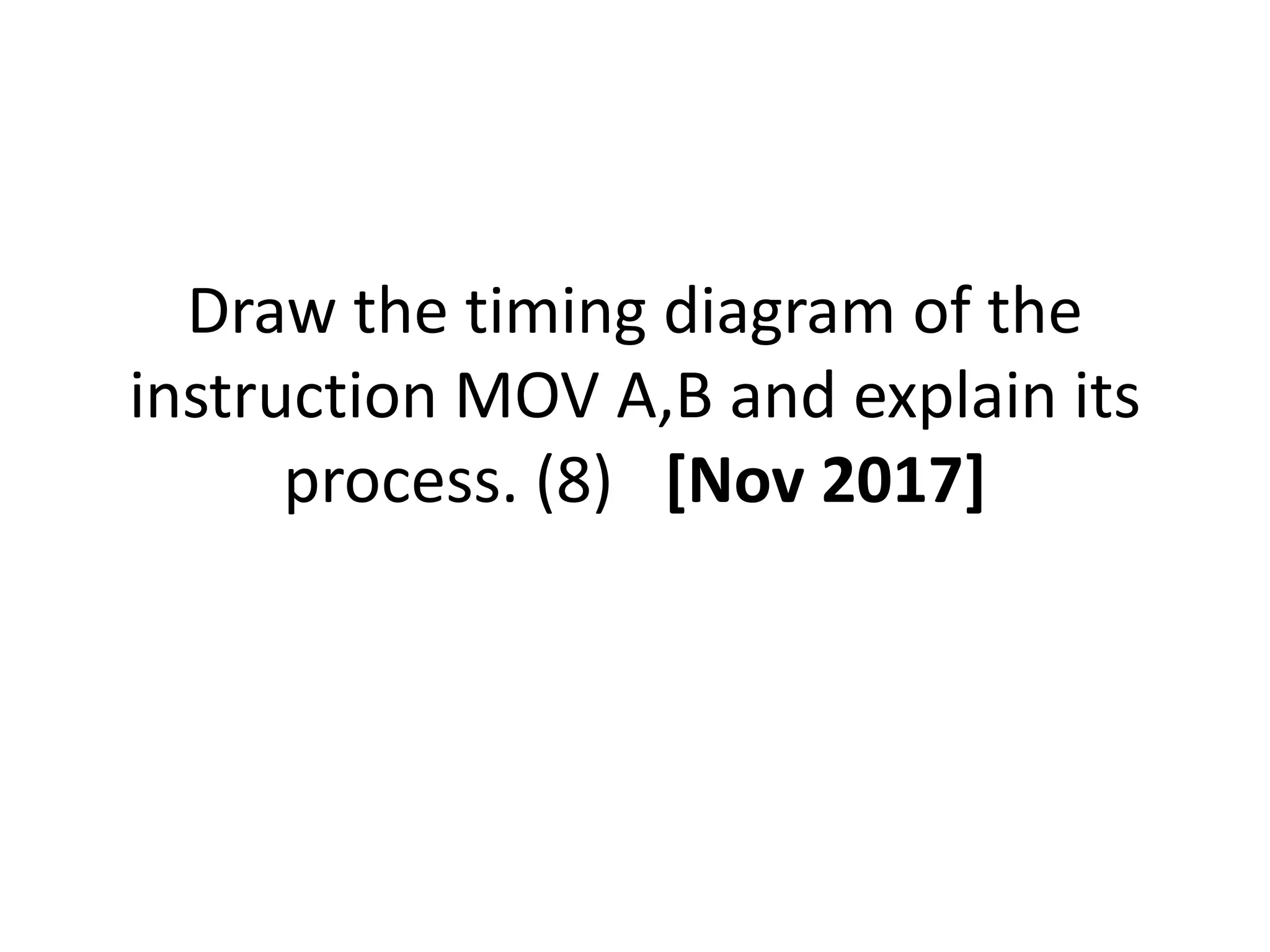 Draw the timing diagram of the
instruction MOV A,B and explain its
process. (8) [Nov 2017]
 