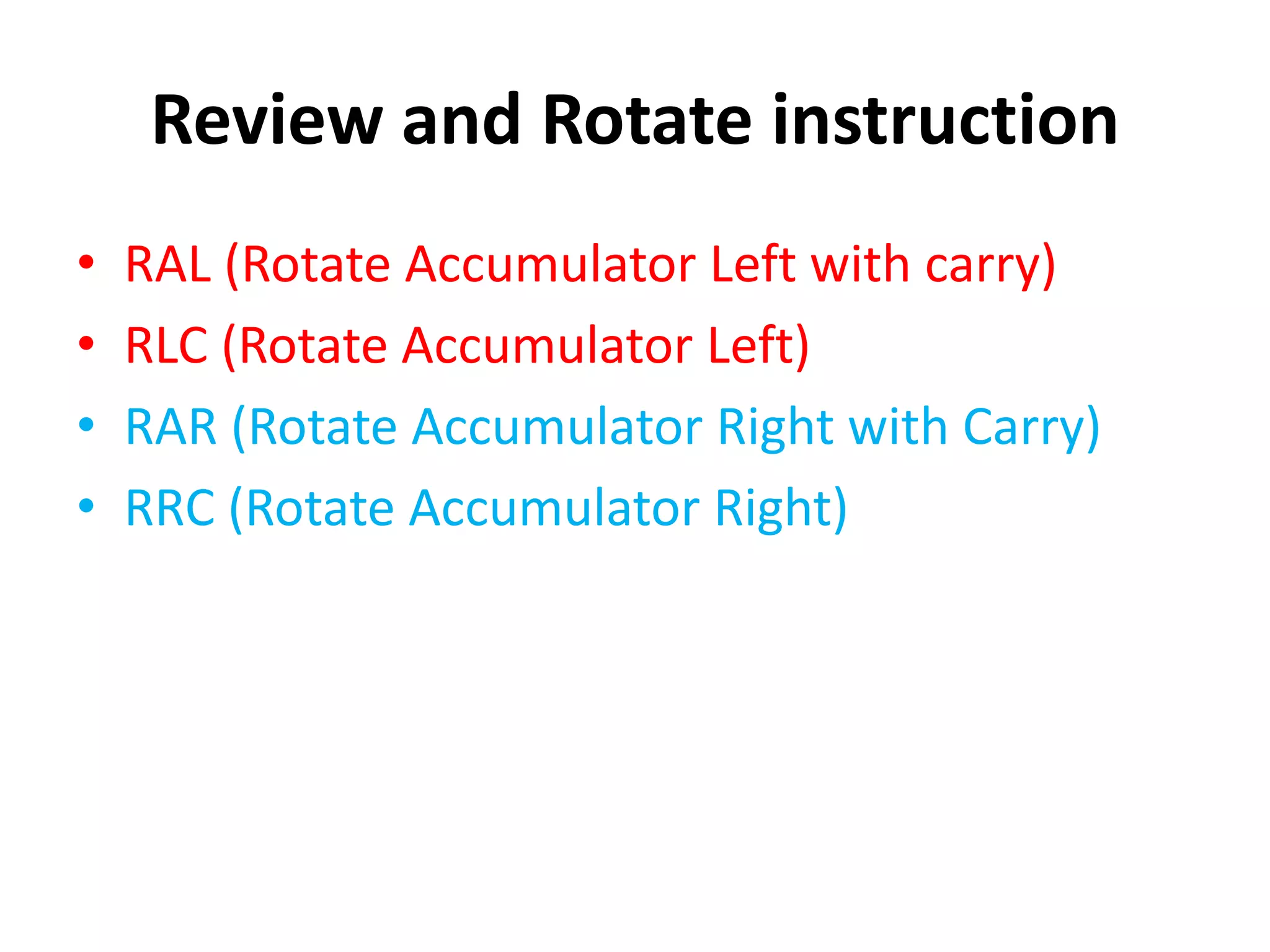 Review and Rotate instruction
• RAL (Rotate Accumulator Left with carry)
• RLC (Rotate Accumulator Left)
• RAR (Rotate Accumulator Right with Carry)
• RRC (Rotate Accumulator Right)
 