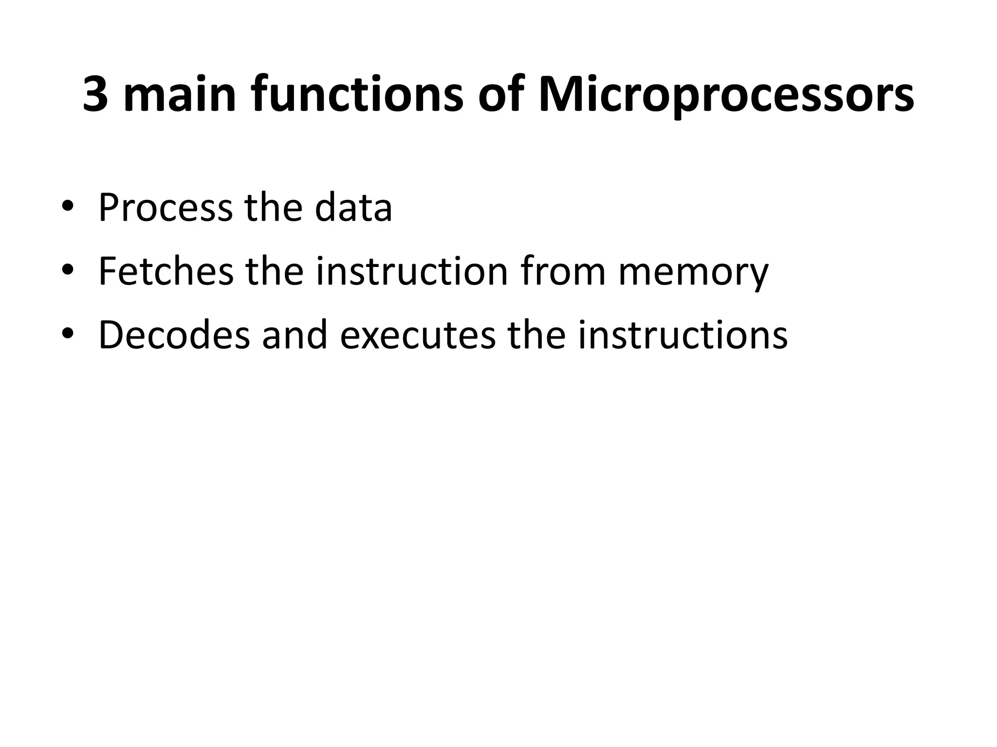 3 main functions of Microprocessors
• Process the data
• Fetches the instruction from memory
• Decodes and executes the instructions
 