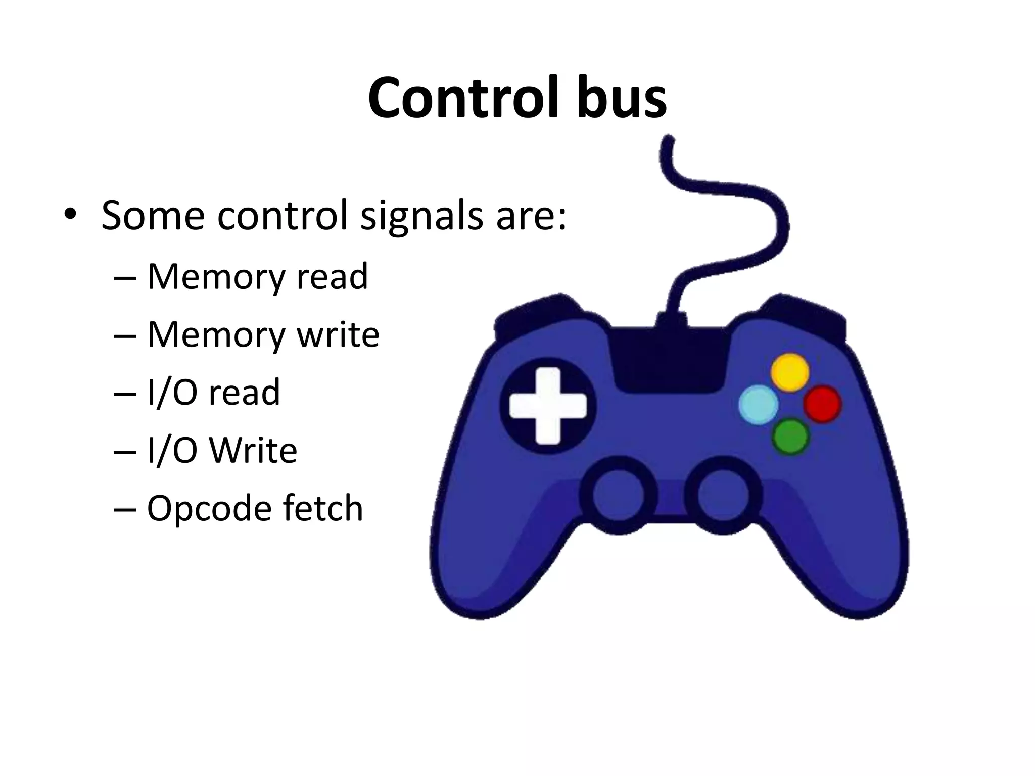 Control bus
• Some control signals are:
– Memory read
– Memory write
– I/O read
– I/O Write
– Opcode fetch
 