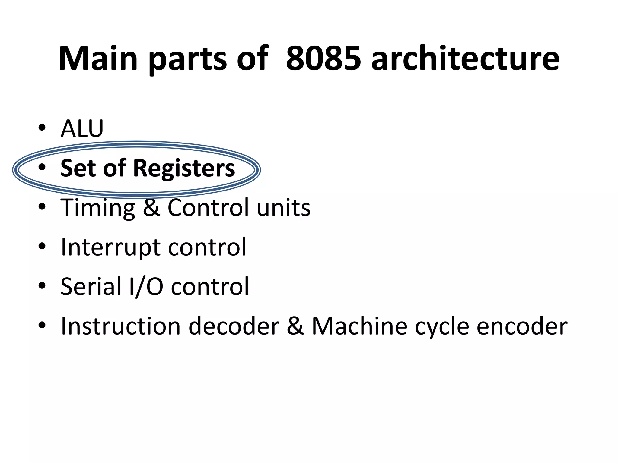 Main parts of 8085 architecture
• ALU
• Set of Registers
• Timing & Control units
• Interrupt control
• Serial I/O control
• Instruction decoder & Machine cycle encoder
 