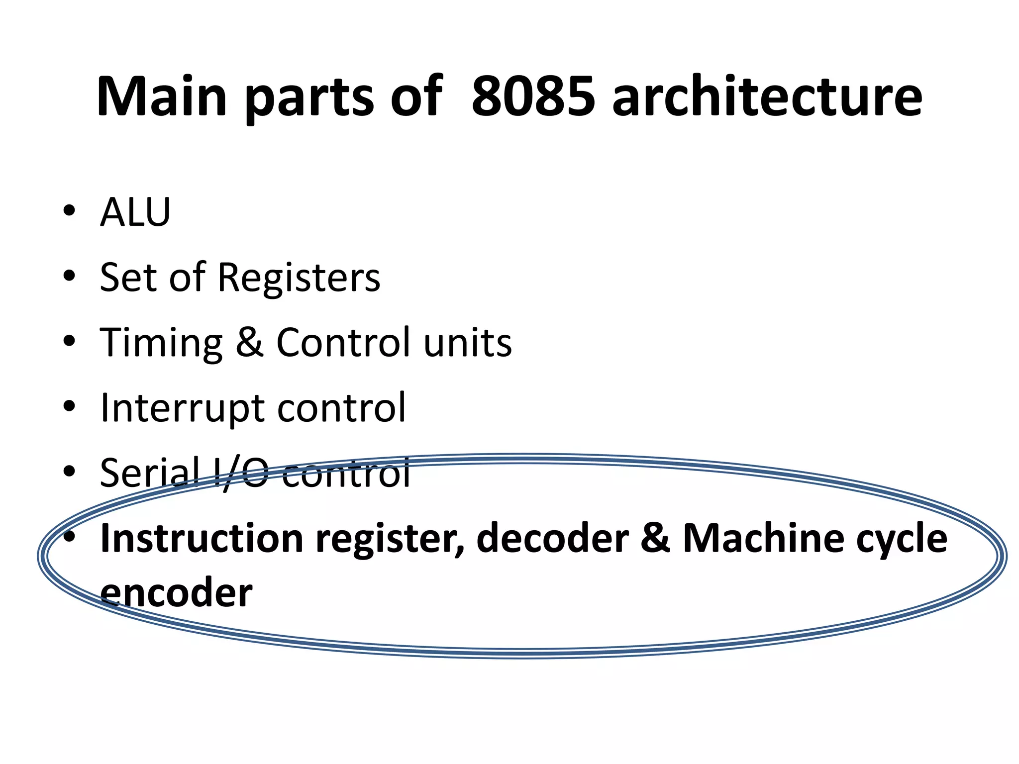Main parts of 8085 architecture
• ALU
• Set of Registers
• Timing & Control units
• Interrupt control
• Serial I/O control
• Instruction register, decoder & Machine cycle
encoder
 