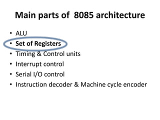 Main parts of 8085 architecture
• ALU
• Set of Registers
• Timing & Control units
• Interrupt control
• Serial I/O control
• Instruction decoder & Machine cycle encoder
 