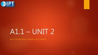 A1.1 – UNIT 2
MY CLASSROOM, A WORLD OF THINGS
 