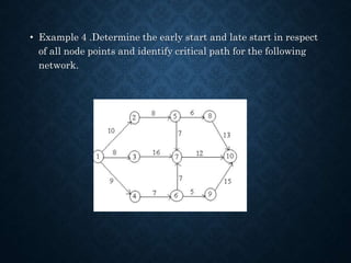 • Example 4 .Determine the early start and late start in respect
of all node points and identify critical path for the following
network.
 