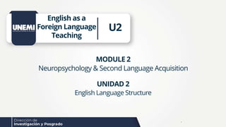 U2
MODULE 2
Neuropsychology & Second Language Acquisition
English as a
Foreign Language
Teaching
UNIDAD 2
English Language Structure
.
 