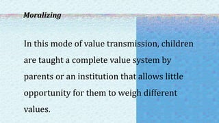 Moralizing
In this mode of value transmission, children
are taught a complete value system by
parents or an institution that allows little
opportunity for them to weigh different
values.
 