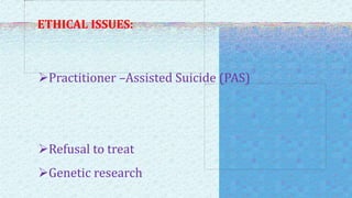 ETHICAL ISSUES:
Practitioner –Assisted Suicide (PAS)
Refusal to treat
Genetic research
 