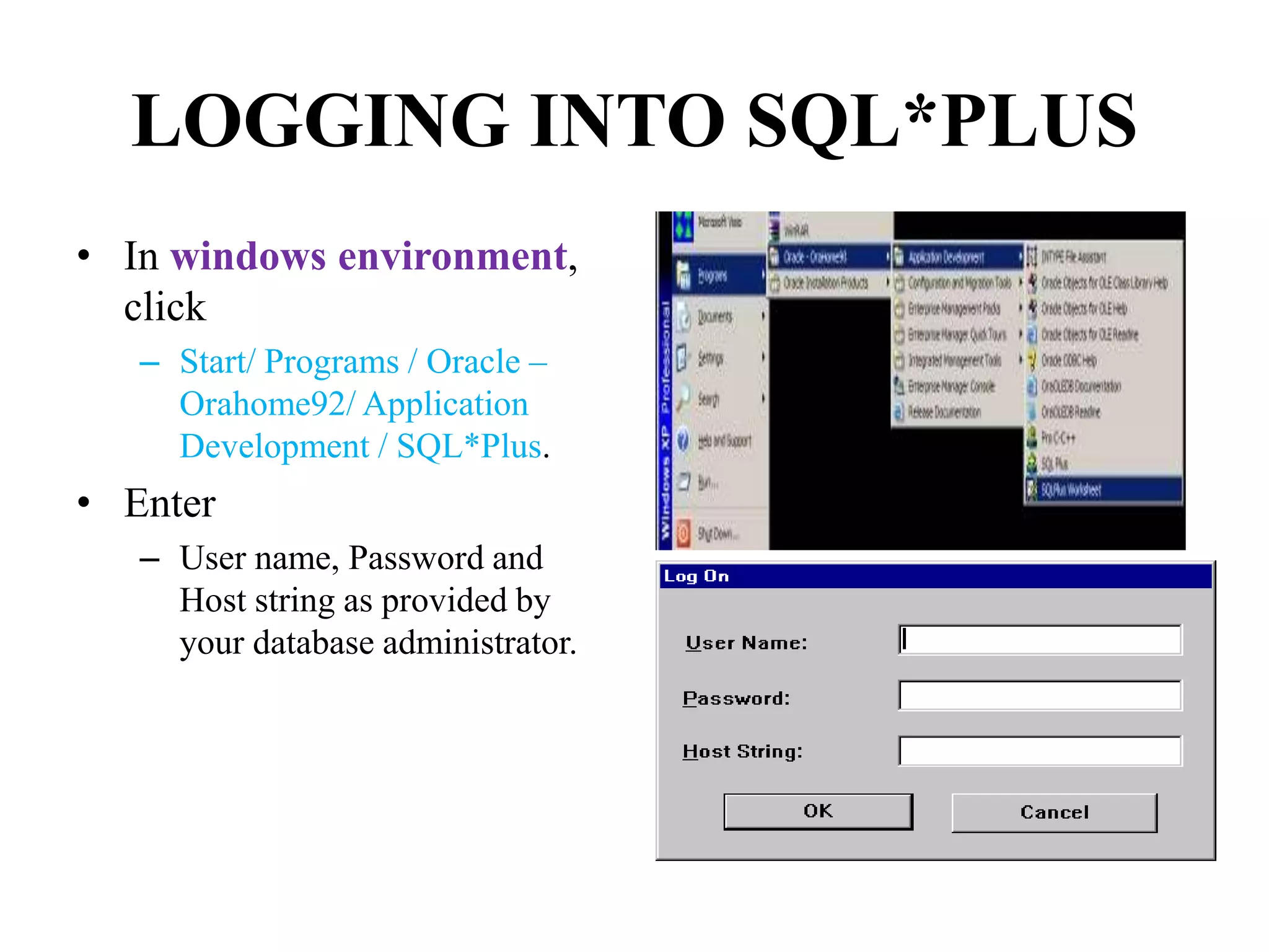 LOGGING INTO SQL*PLUS
• In windows environment,
click
– Start/ Programs / Oracle –
Orahome92/ Application
Development / SQL*Plus.
• Enter
– User name, Password and
Host string as provided by
your database administrator.
 